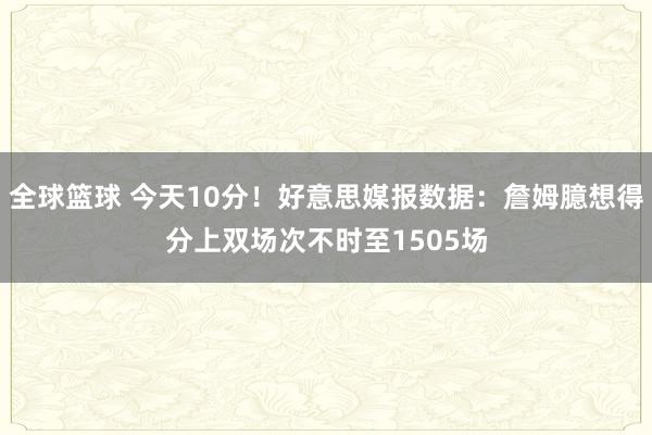 全球篮球 今天10分！好意思媒报数据：詹姆臆想得分上双场次不时至1505场