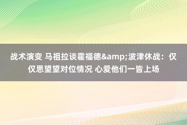 战术演变 马祖拉谈霍福德&波津休战：仅仅思望望对位情况 心爱他们一皆上场