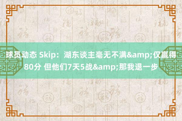 球员动态 Skip：湖东谈主毫无不满&仅赢得80分 但他们7天5战&那我退一步