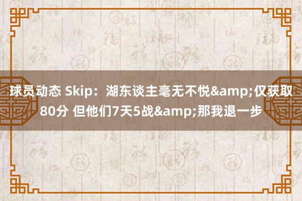 球员动态 Skip：湖东谈主毫无不悦&仅获取80分 但他们7天5战&那我退一步