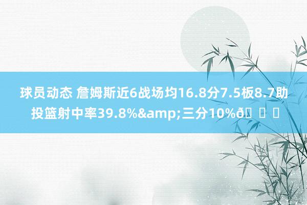 球员动态 詹姆斯近6战场均16.8分7.5板8.7助 投篮射中率39.8%&三分10%👀