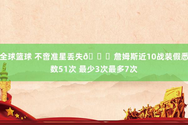 全球篮球 不啻准星丢失🙄詹姆斯近10战装假悉数51次 最少3次最多7次