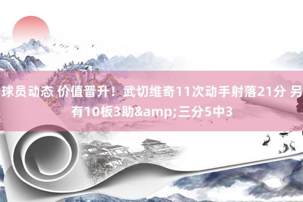 球员动态 价值晋升！武切维奇11次动手射落21分 另有10板3助&三分5中3