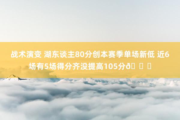 战术演变 湖东谈主80分创本赛季单场新低 近6场有5场得分齐没提高105分😑