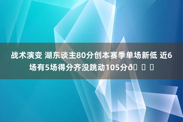 战术演变 湖东谈主80分创本赛季单场新低 近6场有5场得分齐没跳动105分😑