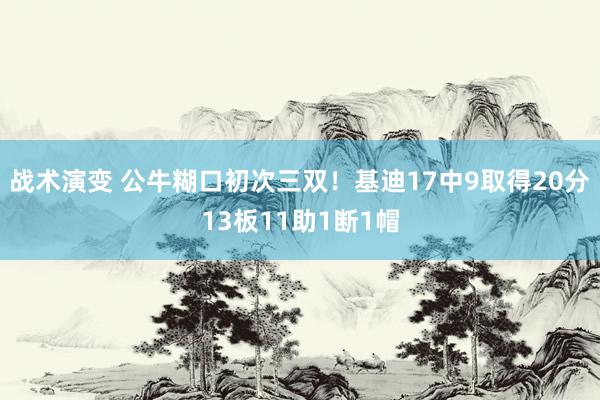 战术演变 公牛糊口初次三双！基迪17中9取得20分13板11助1断1帽