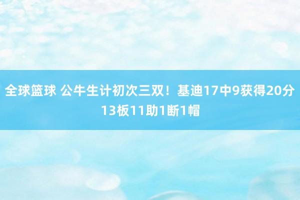 全球篮球 公牛生计初次三双！基迪17中9获得20分13板11助1断1帽