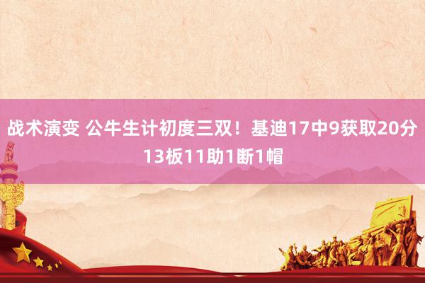 战术演变 公牛生计初度三双！基迪17中9获取20分13板11助1断1帽