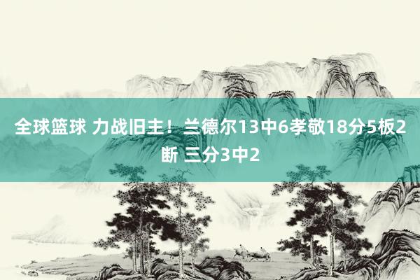 全球篮球 力战旧主！兰德尔13中6孝敬18分5板2断 三分3中2