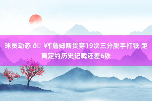 球员动态 🥶詹姆斯贯穿19次三分脱手打铁 距离定约历史记载还差6铁