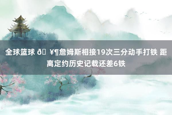 全球篮球 🥶詹姆斯相接19次三分动手打铁 距离定约历史记载还差6铁