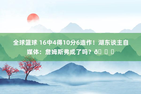 全球篮球 16中4得10分6造作！湖东谈主自媒体：詹姆斯弗成了吗？💔