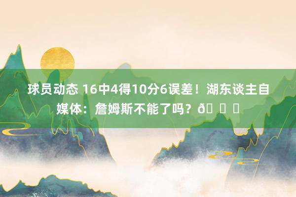 球员动态 16中4得10分6误差！湖东谈主自媒体：詹姆斯不能了吗？💔