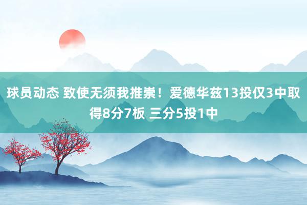 球员动态 致使无须我推崇！爱德华兹13投仅3中取得8分7板 三分5投1中