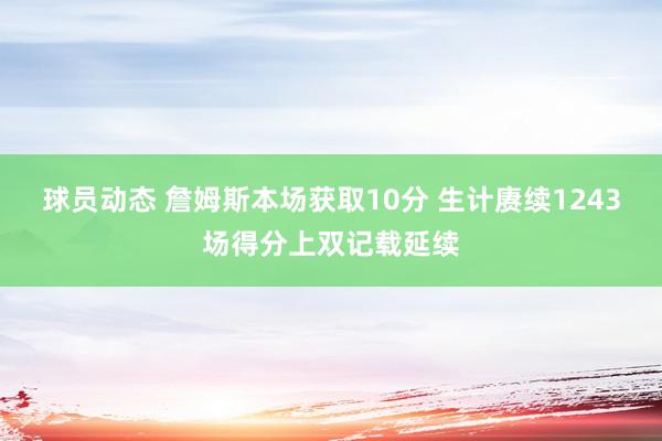 球员动态 詹姆斯本场获取10分 生计赓续1243场得分上双记载延续