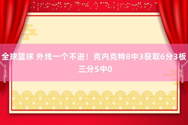 全球篮球 外线一个不进！克内克特8中3获取6分3板 三分5中0