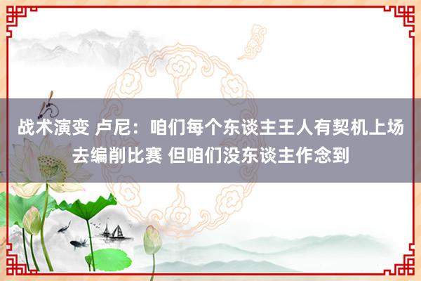 战术演变 卢尼：咱们每个东谈主王人有契机上场去编削比赛 但咱们没东谈主作念到