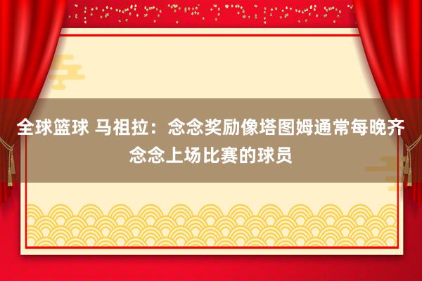 全球篮球 马祖拉：念念奖励像塔图姆通常每晚齐念念上场比赛的球员