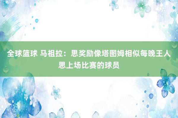 全球篮球 马祖拉：思奖励像塔图姆相似每晚王人思上场比赛的球员