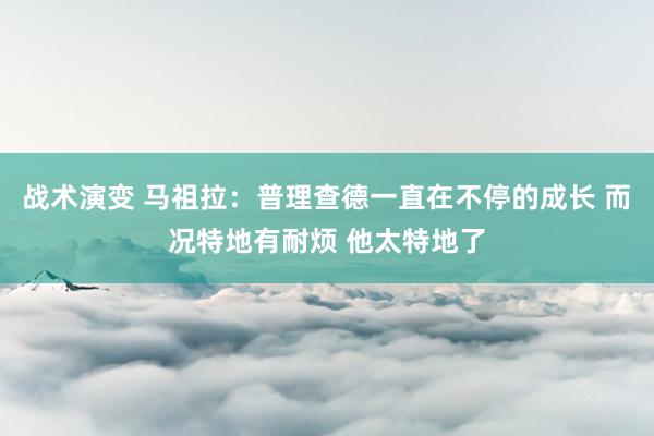 战术演变 马祖拉：普理查德一直在不停的成长 而况特地有耐烦 他太特地了