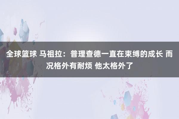 全球篮球 马祖拉：普理查德一直在束缚的成长 而况格外有耐烦 他太格外了