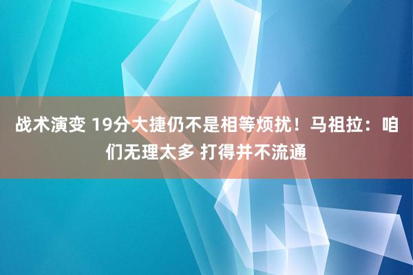 战术演变 19分大捷仍不是相等烦扰！马祖拉：咱们无理太多 打得并不流通