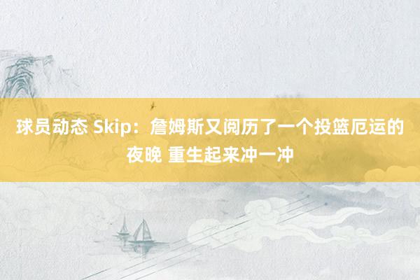 球员动态 Skip：詹姆斯又阅历了一个投篮厄运的夜晚 重生起来冲一冲