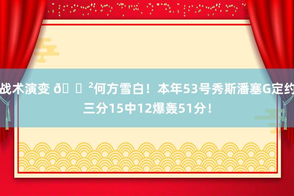 战术演变 😲何方雪白！本年53号秀斯潘塞G定约三分15中12爆轰51分！