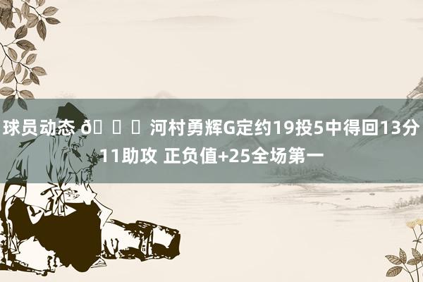 球员动态 👀河村勇辉G定约19投5中得回13分11助攻 正负值+25全场第一