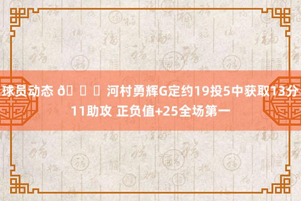 球员动态 👀河村勇辉G定约19投5中获取13分11助攻 正负值+25全场第一