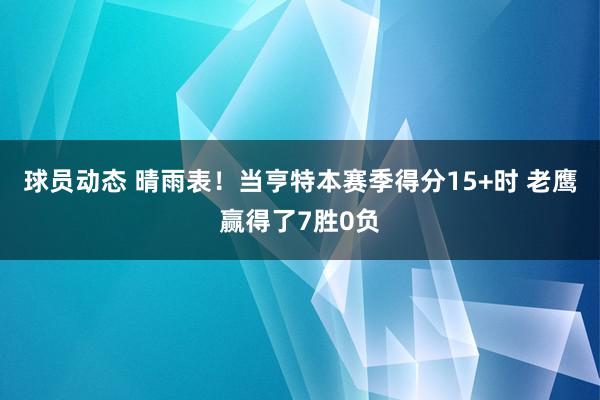 球员动态 晴雨表！当亨特本赛季得分15+时 老鹰赢得了7胜0负