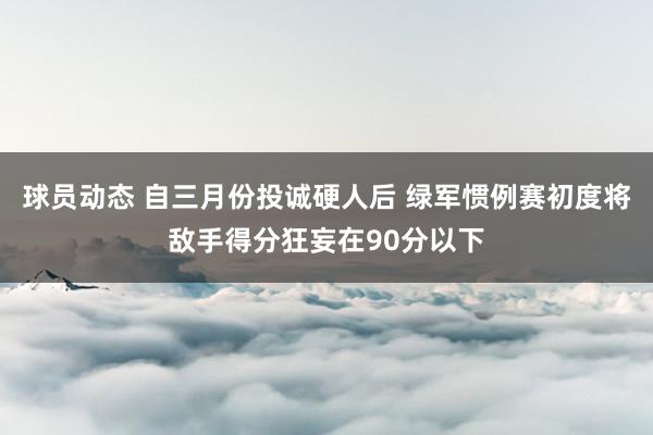 球员动态 自三月份投诚硬人后 绿军惯例赛初度将敌手得分狂妄在90分以下