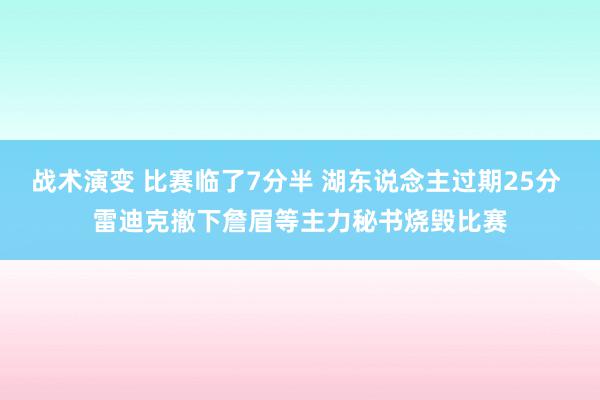 战术演变 比赛临了7分半 湖东说念主过期25分 雷迪克撤下詹眉等主力秘书烧毁比赛