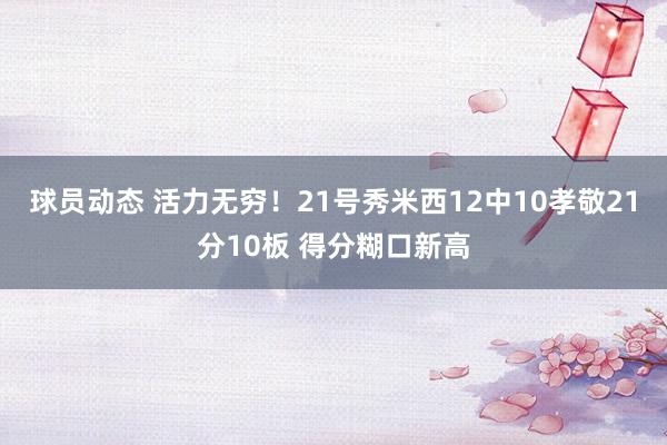 球员动态 活力无穷！21号秀米西12中10孝敬21分10板 得分糊口新高