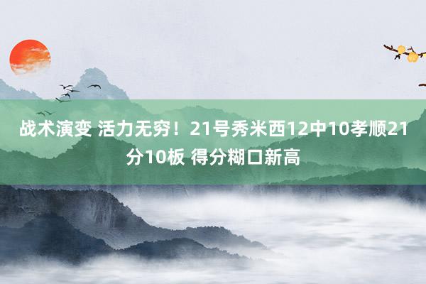 战术演变 活力无穷！21号秀米西12中10孝顺21分10板 得分糊口新高