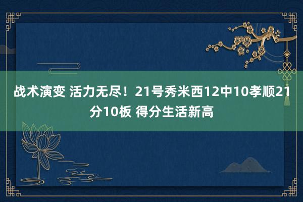 战术演变 活力无尽！21号秀米西12中10孝顺21分10板 得分生活新高