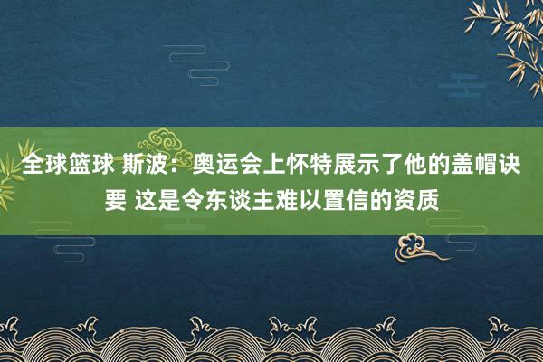 全球篮球 斯波：奥运会上怀特展示了他的盖帽诀要 这是令东谈主难以置信的资质