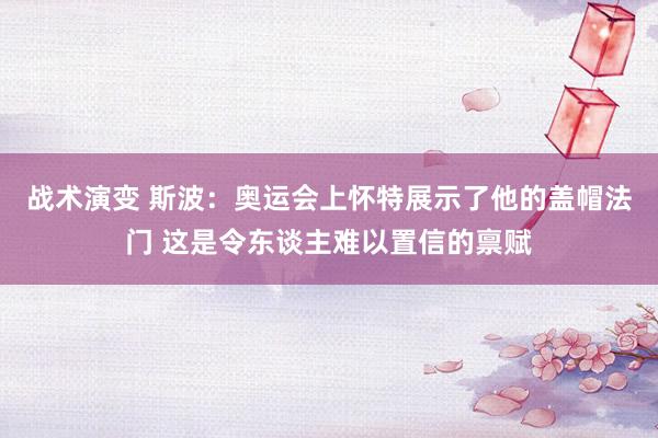 战术演变 斯波：奥运会上怀特展示了他的盖帽法门 这是令东谈主难以置信的禀赋