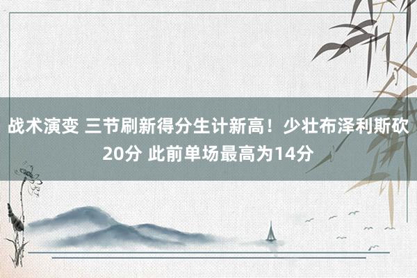 战术演变 三节刷新得分生计新高！少壮布泽利斯砍20分 此前单场最高为14分