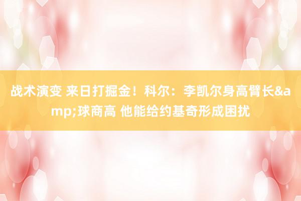 战术演变 来日打掘金！科尔：李凯尔身高臂长&球商高 他能给约基奇形成困扰