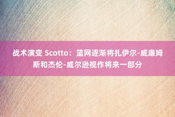 战术演变 Scotto：篮网逐渐将扎伊尔-威廉姆斯和杰伦-威尔逊视作将来一部分