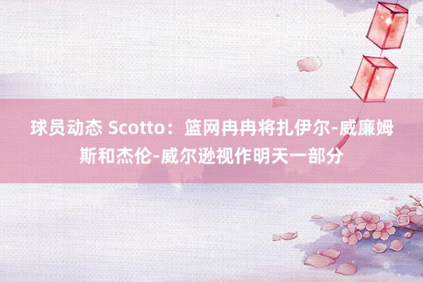 球员动态 Scotto：篮网冉冉将扎伊尔-威廉姆斯和杰伦-威尔逊视作明天一部分