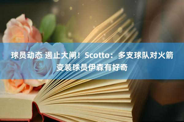 球员动态 遏止大闸！Scotto：多支球队对火箭变装球员伊森有好奇