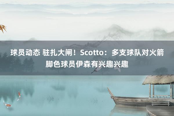 球员动态 驻扎大闸！Scotto：多支球队对火箭脚色球员伊森有兴趣兴趣