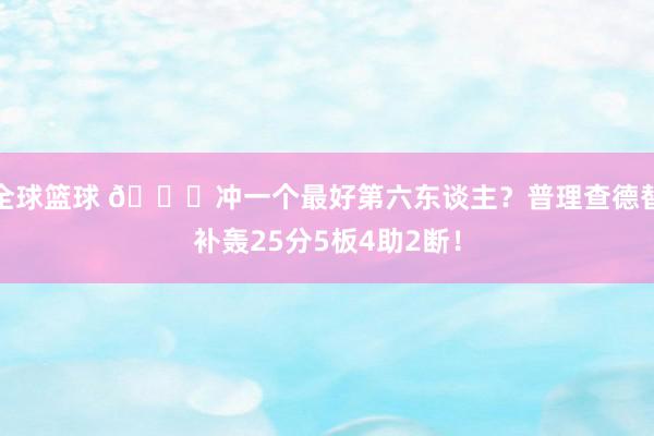 全球篮球 👀冲一个最好第六东谈主？普理查德替补轰25分5板4助2断！