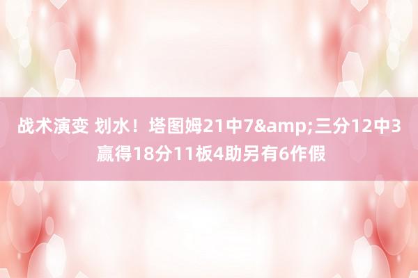 战术演变 划水！塔图姆21中7&三分12中3 赢得18分11板4助另有6作假