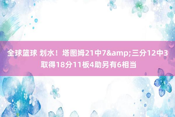 全球篮球 划水！塔图姆21中7&三分12中3 取得18分11板4助另有6相当