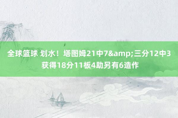 全球篮球 划水！塔图姆21中7&三分12中3 获得18分11板4助另有6造作