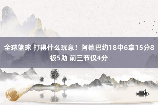 全球篮球 打得什么玩意！阿德巴约18中6拿15分8板5助 前三节仅4分