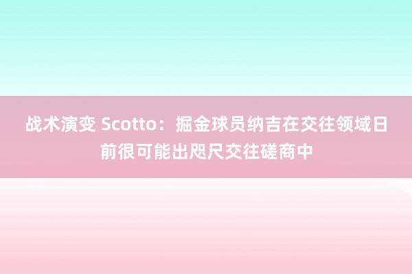 战术演变 Scotto：掘金球员纳吉在交往领域日前很可能出咫尺交往磋商中